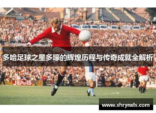 多哈足球之星多壕的辉煌历程与传奇成就全解析