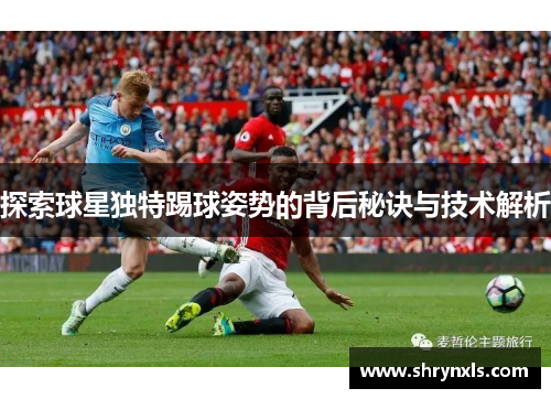 探索球星独特踢球姿势的背后秘诀与技术解析