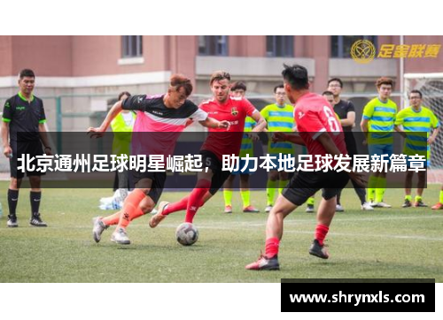 北京通州足球明星崛起，助力本地足球发展新篇章