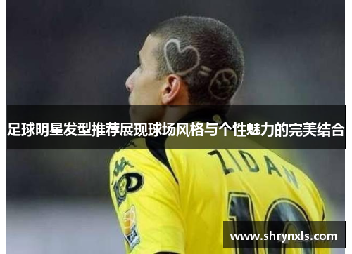 足球明星发型推荐展现球场风格与个性魅力的完美结合