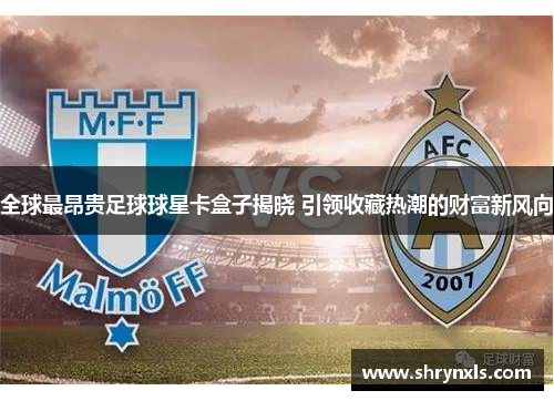 全球最昂贵足球球星卡盒子揭晓 引领收藏热潮的财富新风向