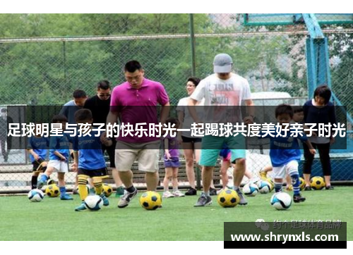 足球明星与孩子的快乐时光一起踢球共度美好亲子时光