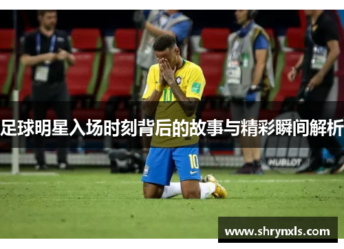 足球明星入场时刻背后的故事与精彩瞬间解析