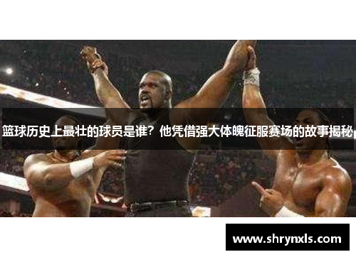 篮球历史上最壮的球员是谁？他凭借强大体魄征服赛场的故事揭秘