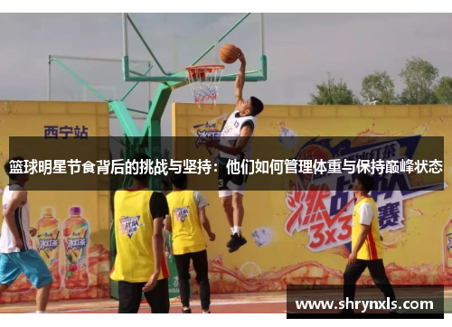 篮球明星节食背后的挑战与坚持：他们如何管理体重与保持巅峰状态