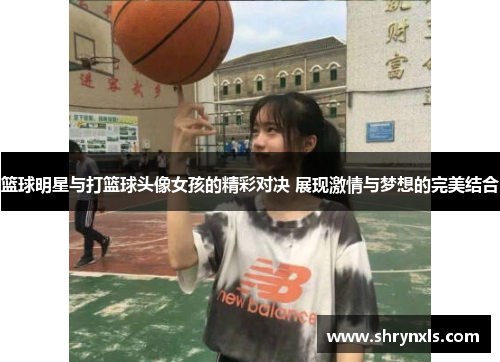 篮球明星与打篮球头像女孩的精彩对决 展现激情与梦想的完美结合
