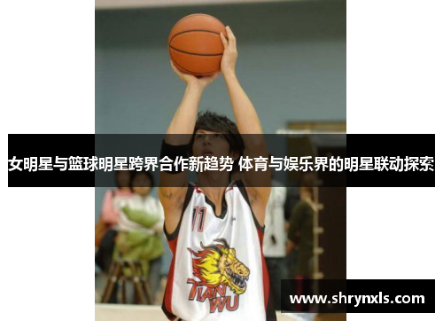 女明星与篮球明星跨界合作新趋势 体育与娱乐界的明星联动探索