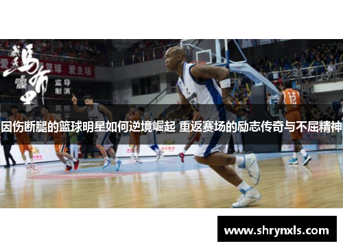 因伤断腿的篮球明星如何逆境崛起 重返赛场的励志传奇与不屈精神