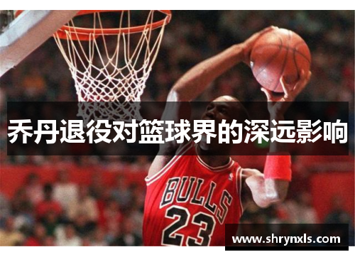 乔丹退役对篮球界的深远影响