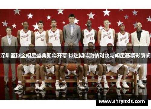 深圳篮球全明星盛典即将开幕 球迷期待激情对决与明星赛精彩瞬间