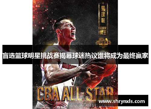 盲选篮球明星挑战赛揭幕球迷热议谁将成为最终赢家