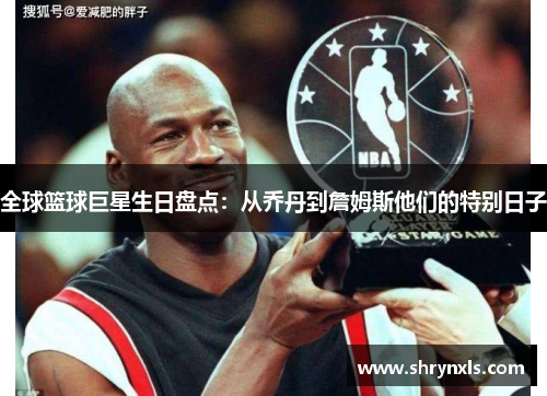 全球篮球巨星生日盘点：从乔丹到詹姆斯他们的特别日子