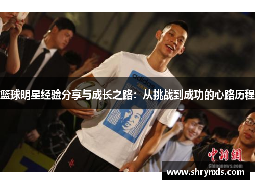 篮球明星经验分享与成长之路：从挑战到成功的心路历程
